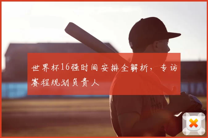 世界杯16强时间安排全解析，专访赛程规划负责人