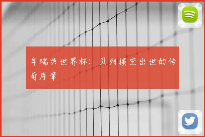 年瑞典世界杯:贝利横空出世的传奇序章