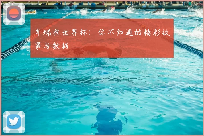 年瑞典世界杯：你不知道的精彩故事与数据