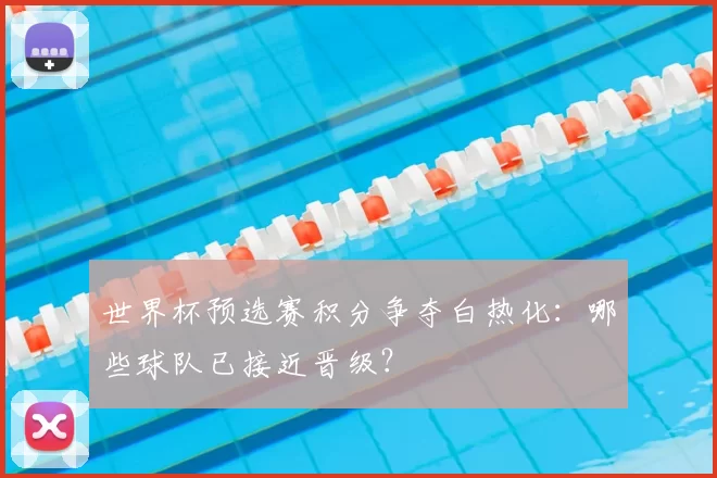世界杯预选赛积分争夺白热化：哪些球队已接近晋级？