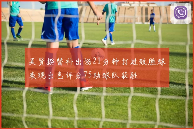 吴贤揆替补出场21分钟打进致胜球表现出色评分75助球队获胜