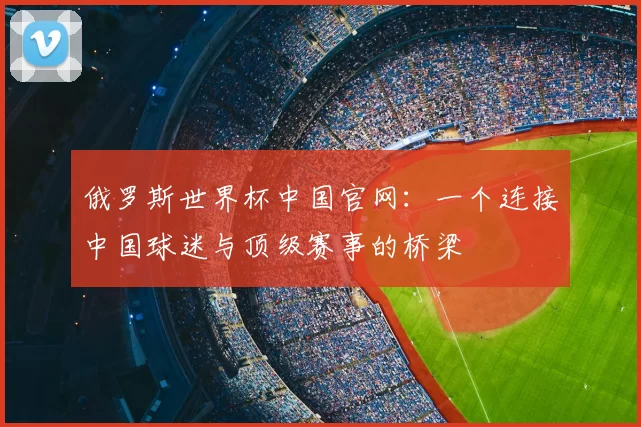 俄罗斯世界杯中国官网：一个连接中国球迷与顶级赛事的桥梁
