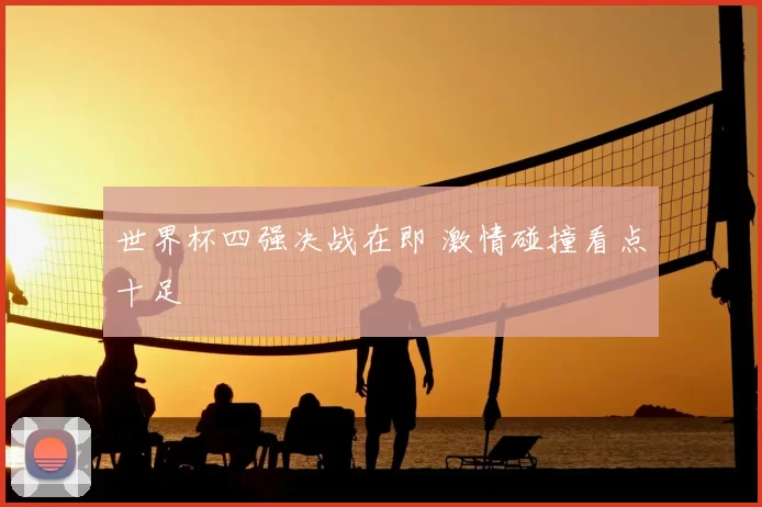 世界杯四强决战在即 激情碰撞看点十足