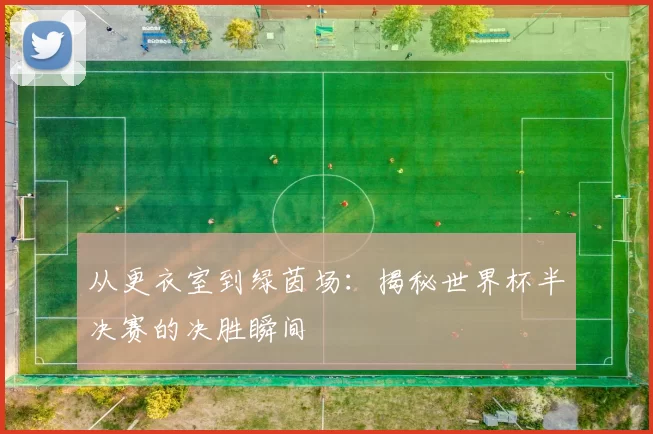 从更衣室到绿茵场：揭秘世界杯半决赛的决胜瞬间