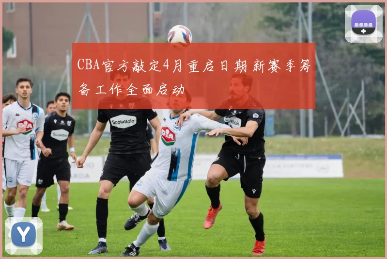 CBA官方敲定4月重启日期 新赛季筹备工作全面启动