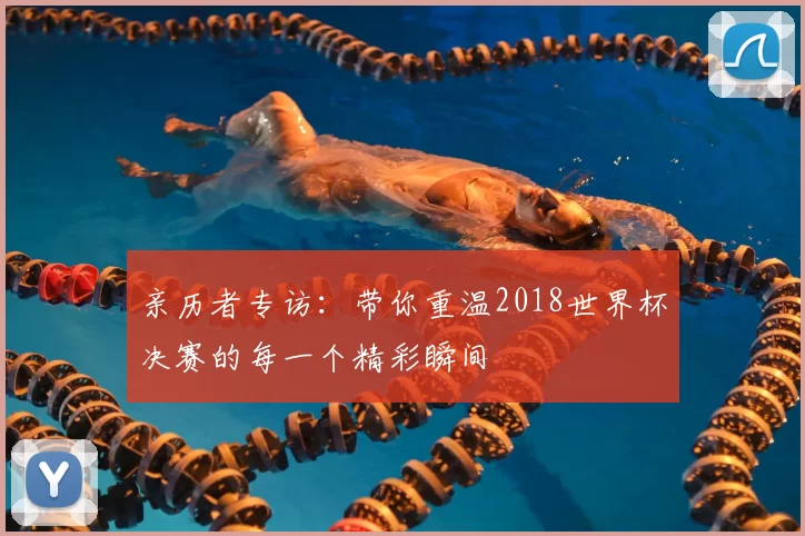 亲历者专访：带你重温2018世界杯决赛的每一个精彩瞬间