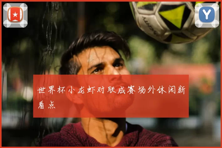 世界杯小龙虾对联成赛场外休闲新看点