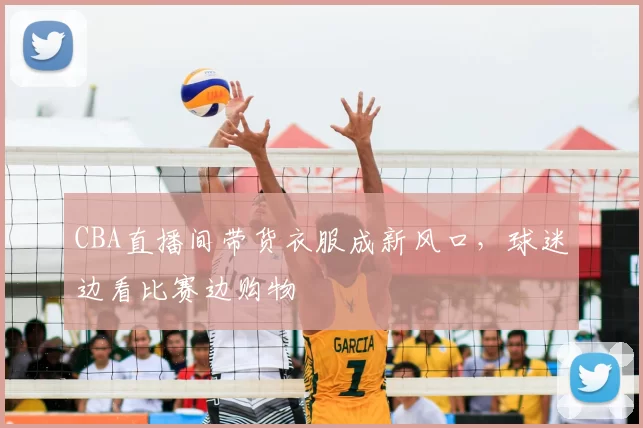 CBA直播间带货衣服成新风口，球迷边看比赛边购物