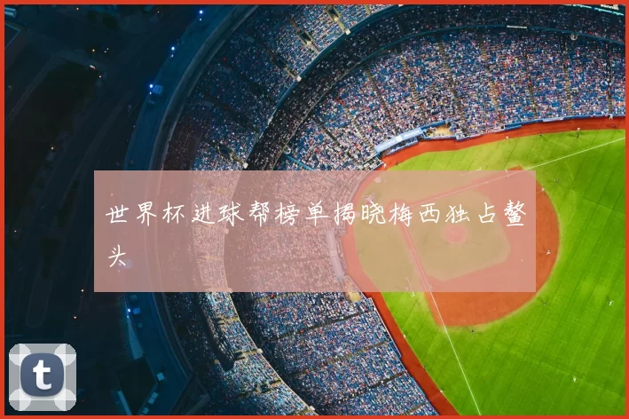 世界杯进球帮榜单揭晓梅西独占鳌头