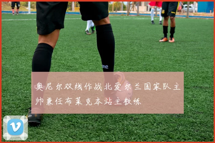奥尼尔双线作战北爱尔兰国家队主帅兼任布莱克本站主教练