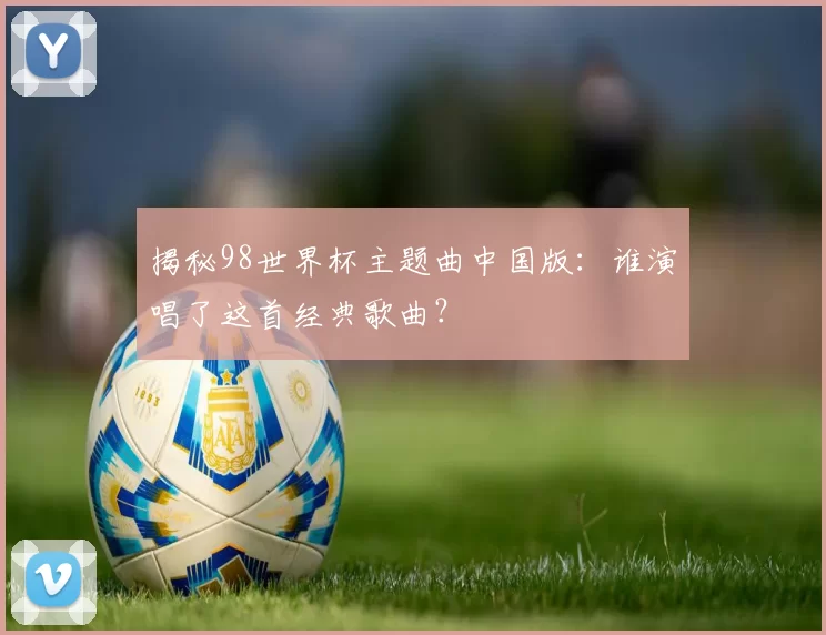 揭秘98世界杯主题曲中国版：谁演唱了这首经典歌曲？