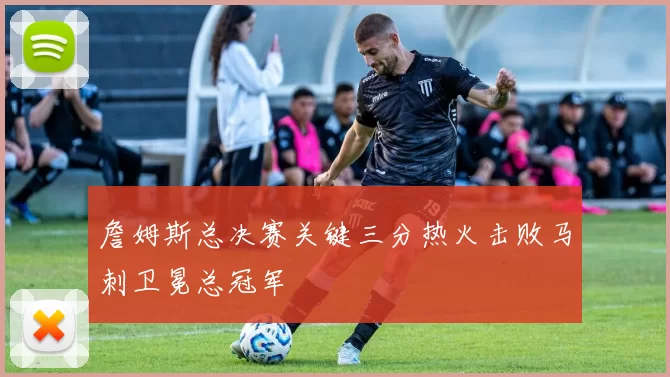 詹姆斯总决赛关键三分热火击败马刺卫冕总冠军