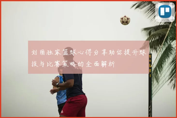 刘丽独家篮球心得分享助你提升球技与比赛策略的全面解析