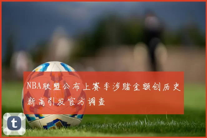 NBA联盟公布上赛季涉赌金额创历史新高引发官方调查