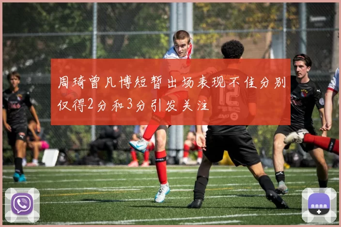 周琦曾凡博短暂出场表现不佳分别仅得2分和3分引发关注