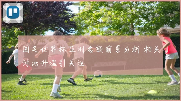 国足世界杯亚洲名额前景分析 相关讨论升温引关注