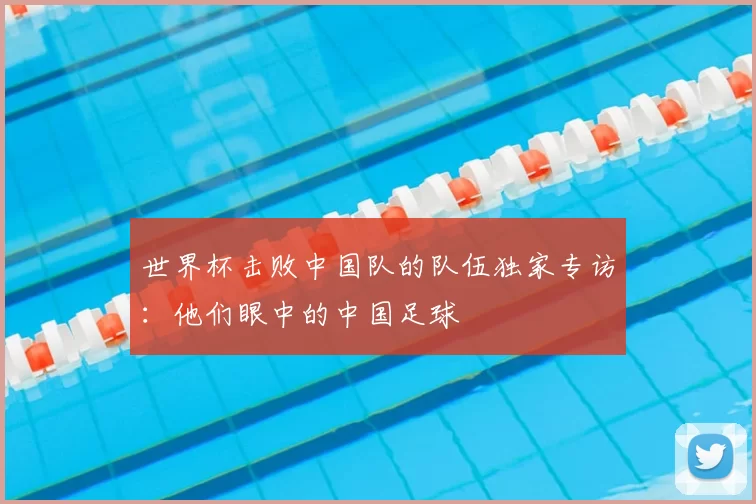 世界杯击败中国队的队伍独家专访：他们眼中的中国足球