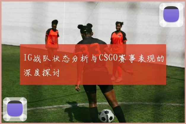 IG战队状态分析与CSGO赛事表现的深度探讨