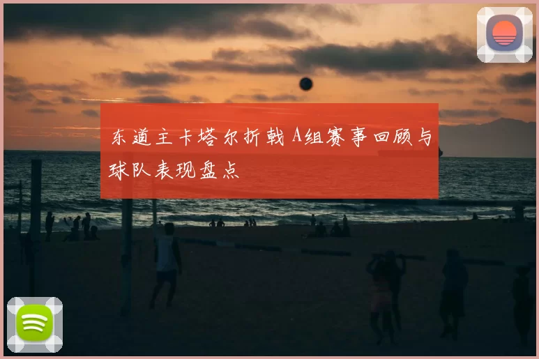 东道主卡塔尔折戟 A组赛事回顾与球队表现盘点