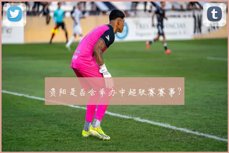 贵阳是否会举办中超联赛赛事?