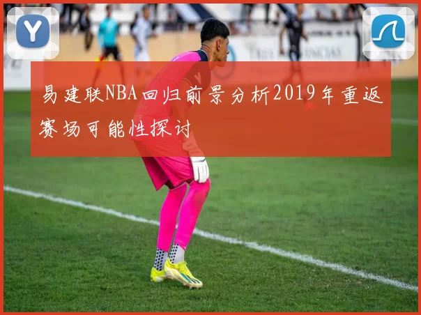 易建联NBA回归前景分析2019年重返赛场可能性探讨