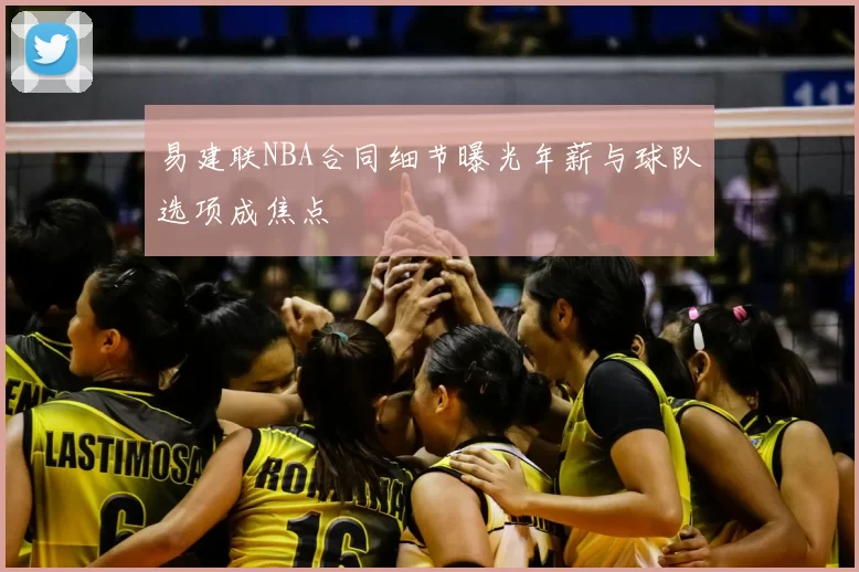 易建联NBA合同细节曝光年薪与球队选项成焦点