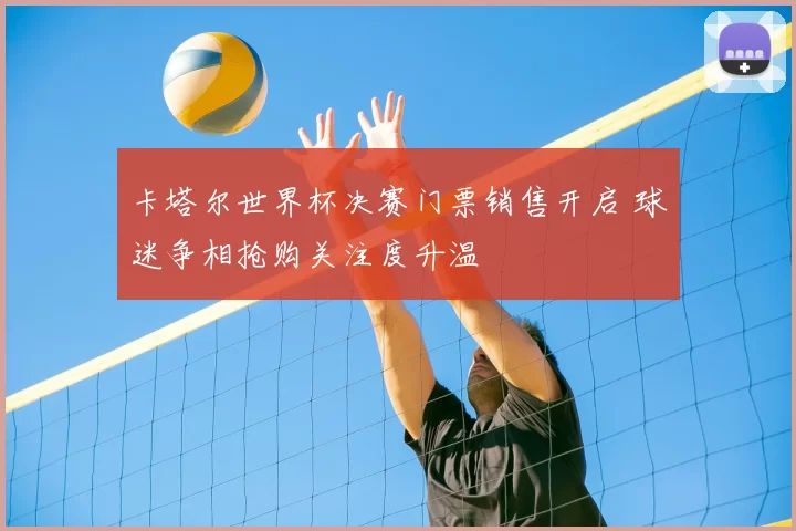 卡塔尔世界杯决赛门票销售开启 球迷争相抢购关注度升温