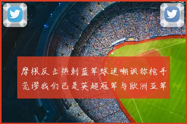 摩根反击热刺蓝军球迷嘲讽称枪手荒谬我们已是英超冠军与欧洲亚军