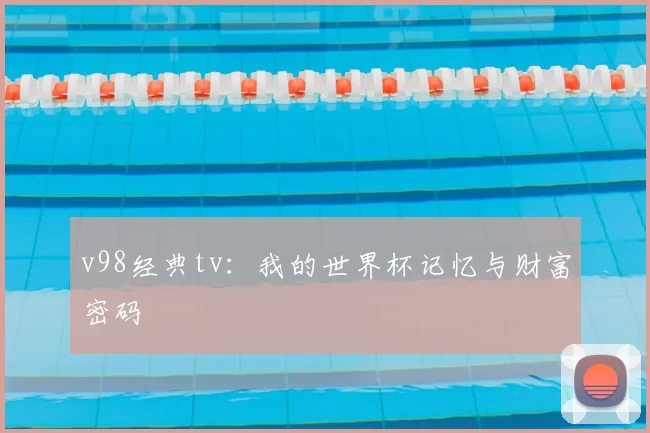 v98经典tv：我的世界杯记忆与财富密码