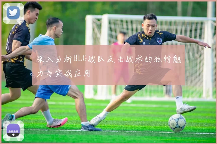 深入分析BLG战队反击战术的独特魅力与实战应用