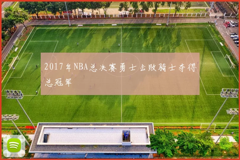 2017年NBA总决赛勇士击败骑士夺得总冠军