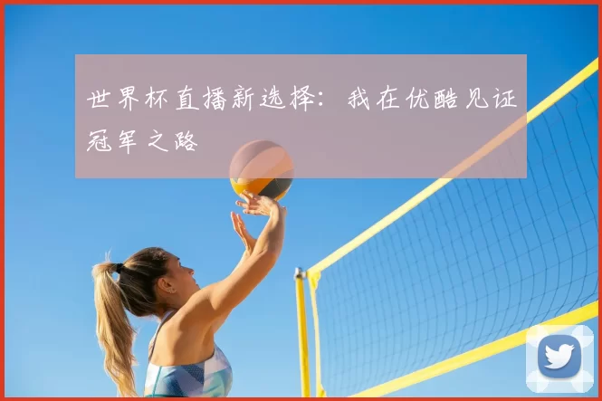 世界杯直播新选择：我在优酷见证冠军之路