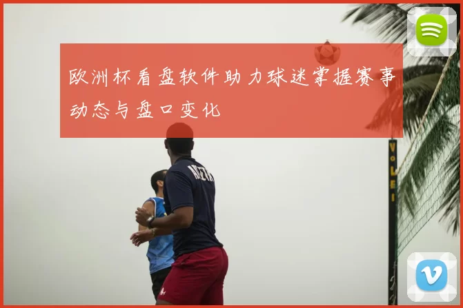 欧洲杯看盘软件助力球迷掌握赛事动态与盘口变化