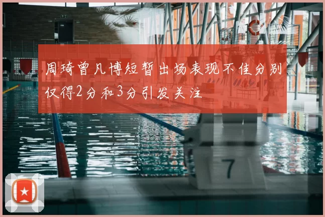 周琦曾凡博短暂出场表现不佳分别仅得2分和3分引发关注