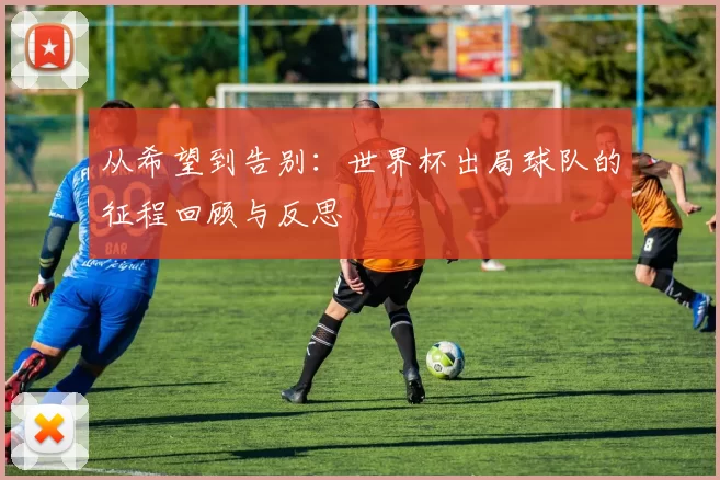从希望到告别：世界杯出局球队的征程回顾与反思