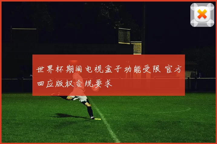 世界杯期间电视盒子功能受限 官方回应版权合规要求