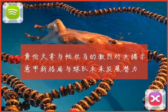费伦天拿与帕尔马的激烈对决揭示意甲新格局与球队未来发展潜力