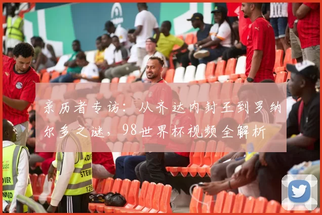 亲历者专访：从齐达内封王到罗纳尔多之谜，98世界杯视频全解析