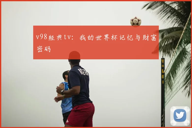 v98经典tv：我的世界杯记忆与财富密码