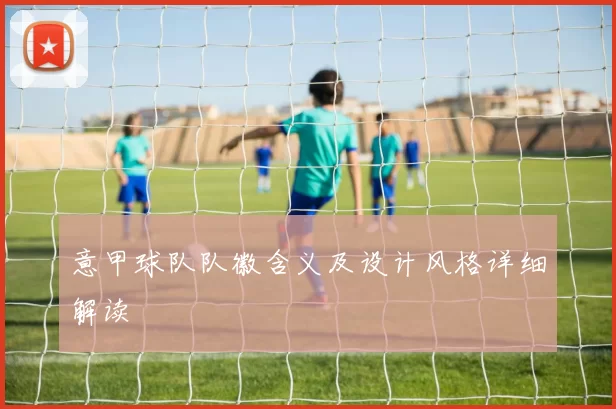 意甲球队队徽含义及设计风格详细解读