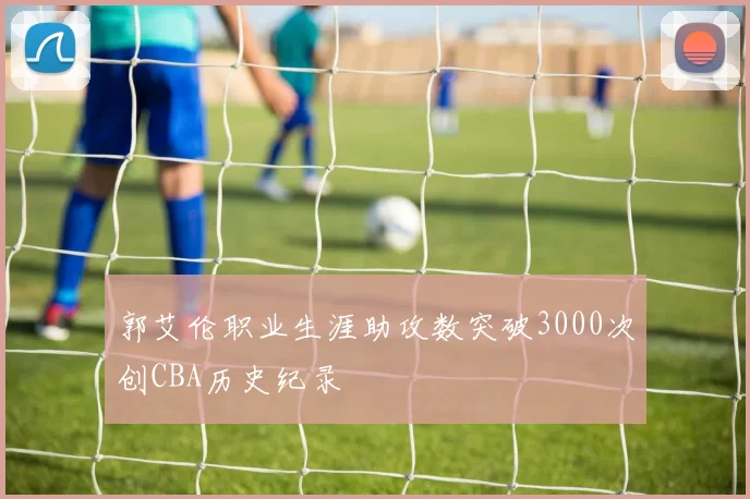 郭艾伦职业生涯助攻数突破3000次创CBA历史纪录