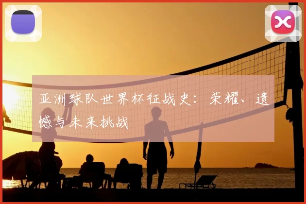 亚洲球队世界杯征战史：荣耀、遗憾与未来挑战