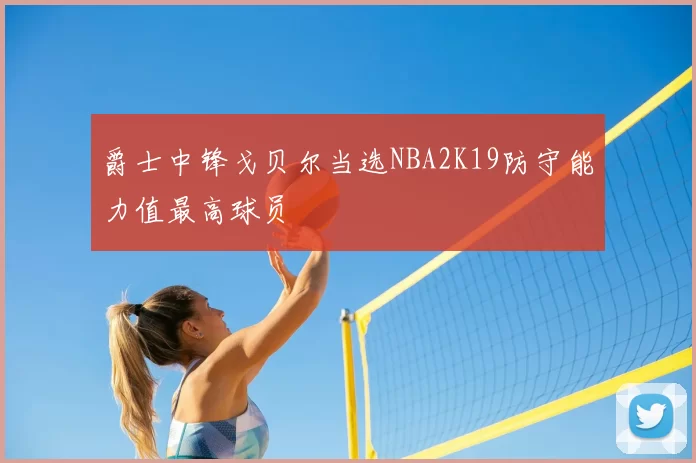 爵士中锋戈贝尔当选NBA2K19防守能力值最高球员