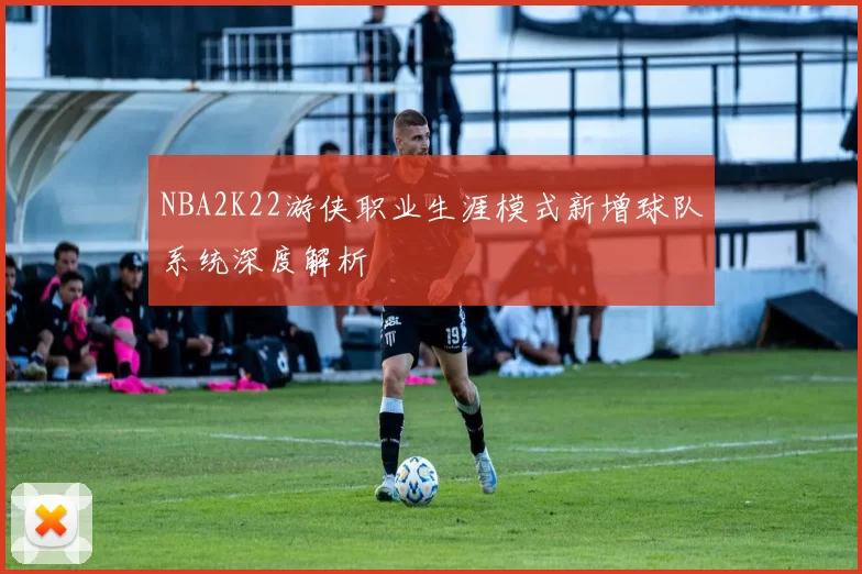 NBA2K22游侠职业生涯模式新增球队系统深度解析