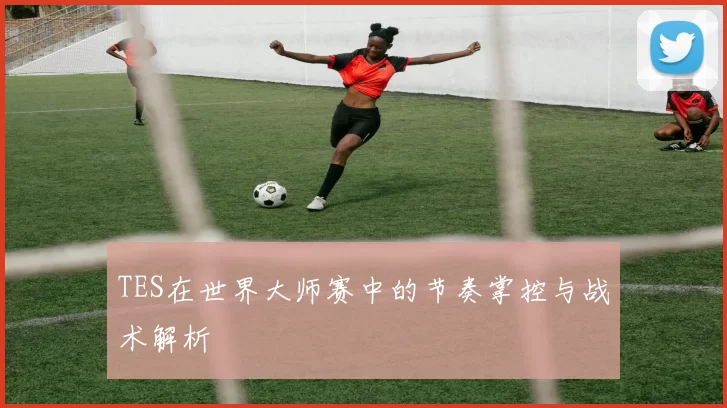 TES在世界大师赛中的节奏掌控与战术解析