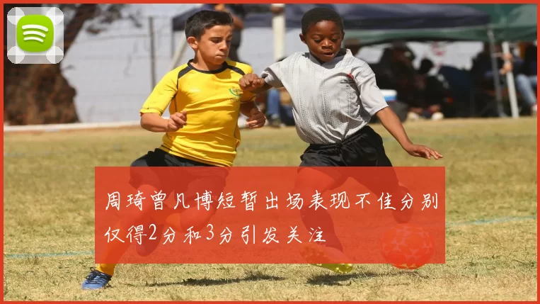 周琦曾凡博短暂出场表现不佳分别仅得2分和3分引发关注