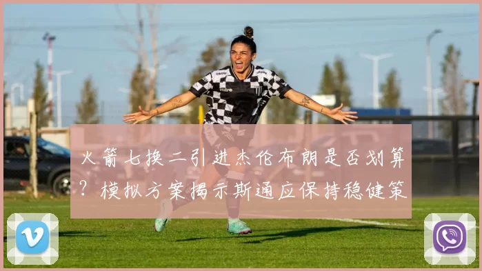 火箭七换二引进杰伦布朗是否划算？模拟方案揭示斯通应保持稳健策略_交易_弗里特_巴里·史密斯