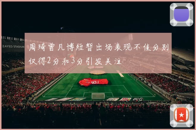 周琦曾凡博短暂出场表现不佳分别仅得2分和3分引发关注