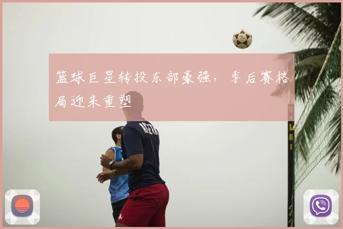 篮球巨星转投东部豪强，季后赛格局迎来重塑