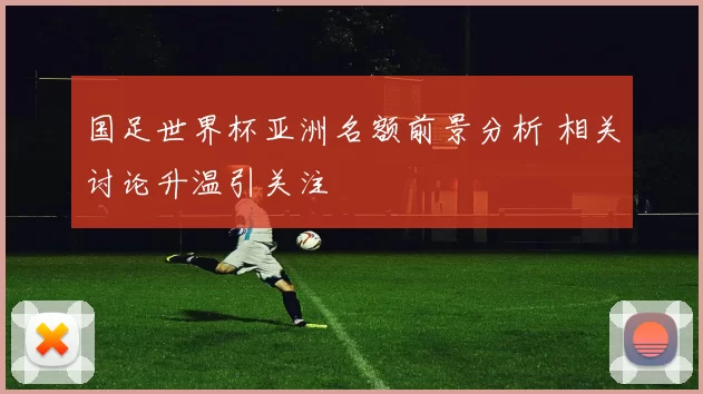 国足世界杯亚洲名额前景分析 相关讨论升温引关注